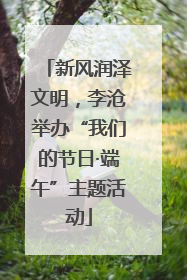 新风润泽文明，李沧举办“我们的节日·端午”主题活动
