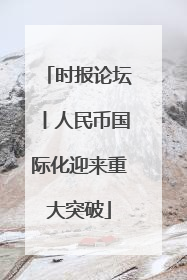时报论坛丨人民币国际化迎来重大突破