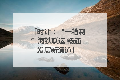 时评：“一箱制”海铁联运 畅通发展新通道