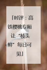 时评：高铁樱桃专厢 让“枝头鲜”每日可见