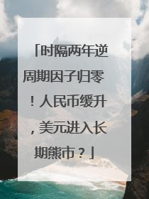 时隔两年逆周期因子归零！人民币缓升，美元进入长期熊市？