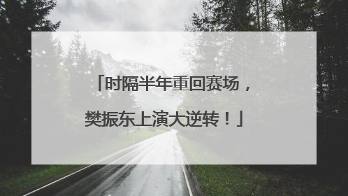 时隔半年重回赛场，樊振东上演大逆转！