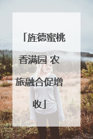旌德蜜桃香满园 农旅融合促增收