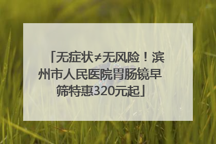 无症状≠无风险！滨州市人民医院胃肠镜早筛特惠320元起