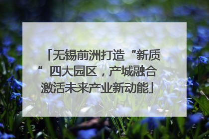 无锡前洲打造“新质”四大园区，产城融合激活未来产业新动能