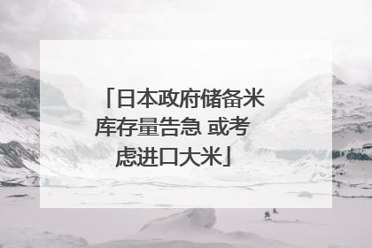 日本政府储备米库存量告急 或考虑进口大米