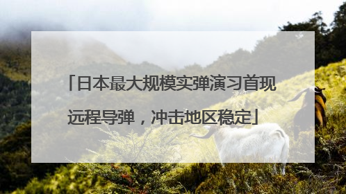日本最大规模实弹演习首现远程导弹，冲击地区稳定