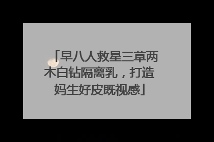 早八人救星三草两木白钻隔离乳，打造妈生好皮既视感