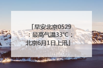 早安北京0529：最高气温33℃；北京6月1日上汛