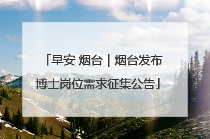 早安 烟台｜烟台发布博士岗位需求征集公告