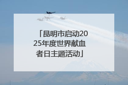 昆明市启动2025年度世界献血者日主题活动