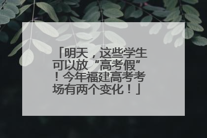 明天，这些学生可以放“高考假”！今年福建高考考场有两个变化！