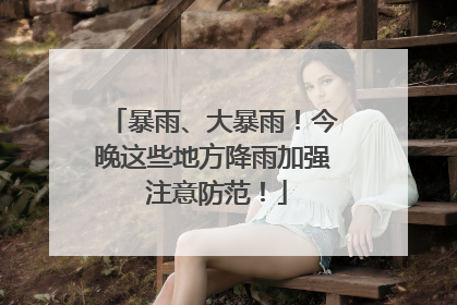 暴雨、大暴雨！今晚这些地方降雨加强 注意防范！