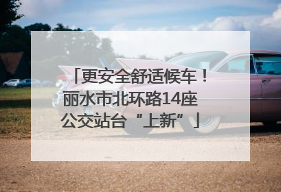 更安全舒适候车！丽水市北环路14座公交站台“上新”