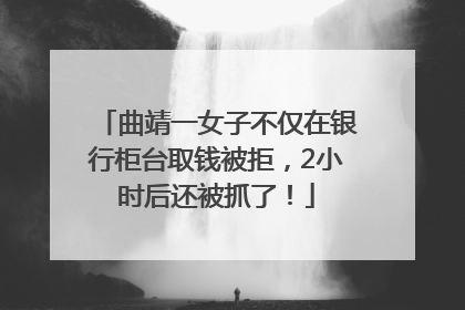 曲靖一女子不仅在银行柜台取钱被拒，2小时后还被抓了！