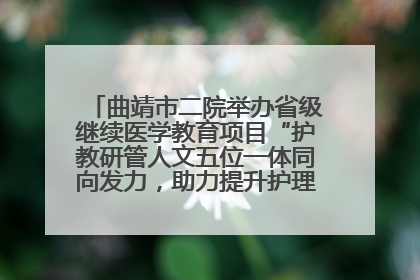 曲靖市二院举办省级继续医学教育项目“护教研管人文五位一体同向发力，助力提升护理效能学习班”