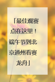 最佳观赛点在这里！端午节到北京通州看赛龙舟