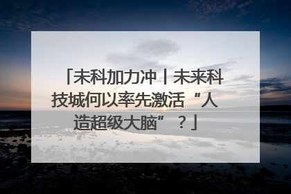 未科加力冲丨未来科技城何以率先激活“人造超级大脑”？