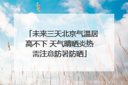 未来三天北京气温居高不下 天气晴晒炎热需注意防暑防晒