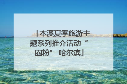 本溪夏季旅游主题系列推介活动“圈粉” 哈尔滨