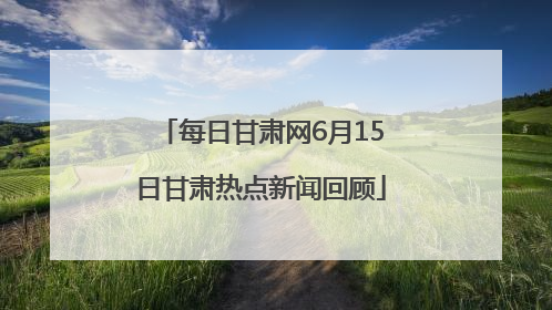 每日甘肃网6月15日甘肃热点新闻回顾