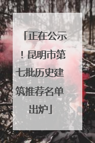 正在公示！昆明市第七批历史建筑推荐名单出炉
