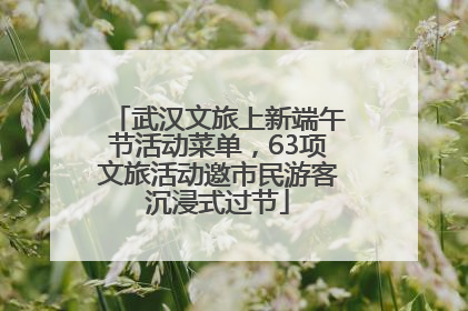 武汉文旅上新端午节活动菜单，63项文旅活动邀市民游客沉浸式过节