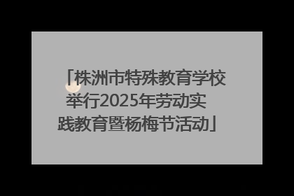 株洲市特殊教育学校举行2025年劳动实践教育暨杨梅节活动
