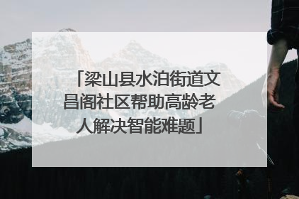 梁山县水泊街道文昌阁社区帮助高龄老人解决智能难题