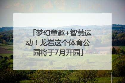 梦幻童趣+智慧运动！龙岩这个体育公园将于7月开园