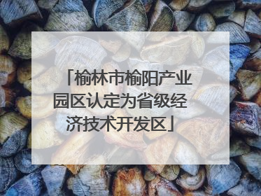 榆林市榆阳产业园区认定为省级经济技术开发区