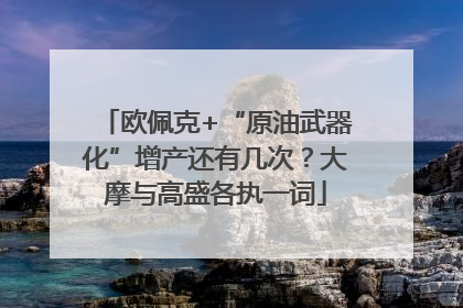 欧佩克+“原油武器化”增产还有几次？大摩与高盛各执一词