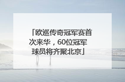 欧巡传奇冠军赛首次来华，60位冠军球员将齐聚北京