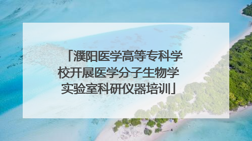 濮阳医学高等专科学校开展医学分子生物学实验室科研仪器培训