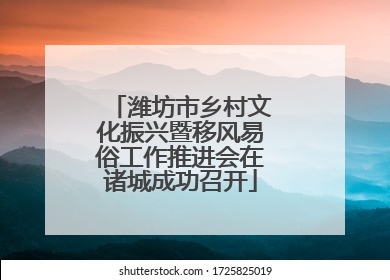 潍坊市乡村文化振兴暨移风易俗工作推进会在诸城成功召开