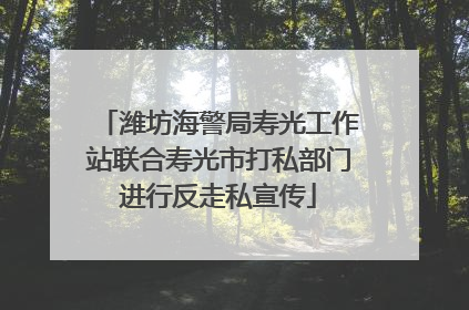 潍坊海警局寿光工作站联合寿光市打私部门进行反走私宣传