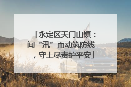 永定区天门山镇：闻“汛”而动筑防线，守土尽责护平安