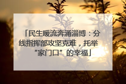 民生暖流奔涌淄博：分线指挥部攻坚克难，托举“家门口”的幸福