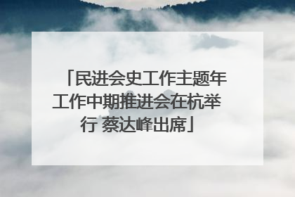 民进会史工作主题年工作中期推进会在杭举行 蔡达峰出席