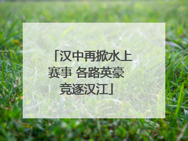 汉中再掀水上赛事 各路英豪竞逐汉江