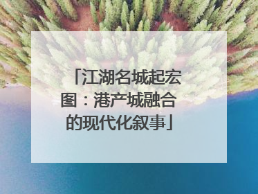江湖名城起宏图：港产城融合的现代化叙事