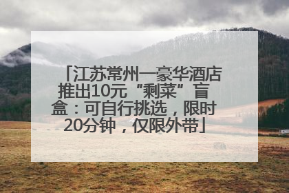 江苏常州一豪华酒店推出10元“剩菜”盲盒：可自行挑选，限时20分钟，仅限外带
