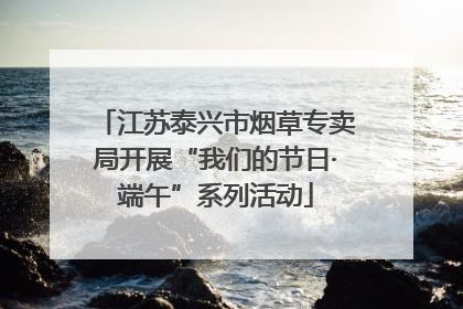江苏泰兴市烟草专卖局开展“我们的节日·端午”系列活动