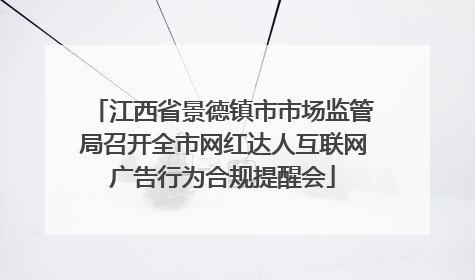 江西省景德镇市市场监管局召开全市网红达人互联网广告行为合规提醒会