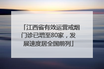 江西省有效运营戒烟门诊已增至80家，发展速度居全国前列
