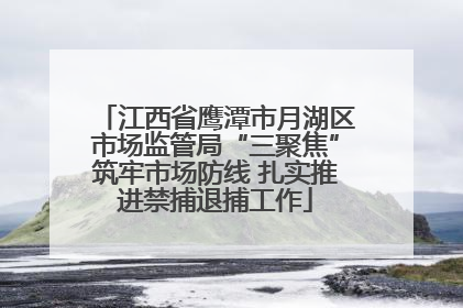 江西省鹰潭市月湖区市场监管局“三聚焦”筑牢市场防线 扎实推进禁捕退捕工作