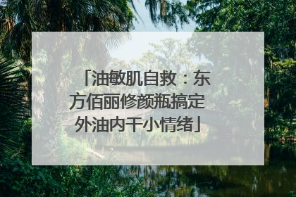油敏肌自救：东方佰丽修颜瓶搞定外油内干小情绪
