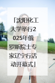 沈阳化工大学举行2025年俄罗斯院士专家辽宁行活动开幕式
