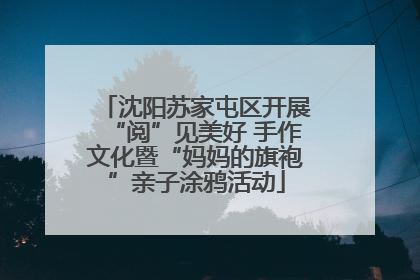 沈阳苏家屯区开展“阅”见美好 手作文化暨“妈妈的旗袍”亲子涂鸦活动