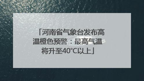 河南省气象台发布高温橙色预警：最高气温将升至40℃以上